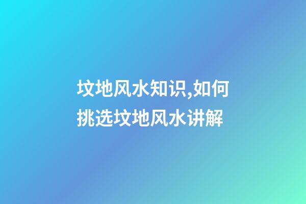 坟地风水知识,如何挑选坟地风水讲解