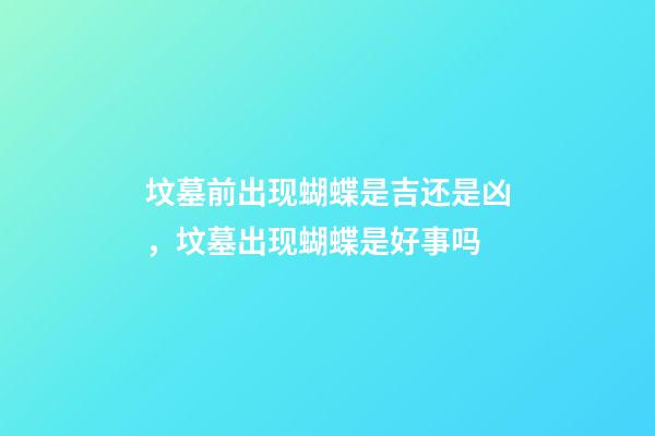 坟墓前出现蝴蝶是吉还是凶，坟墓出现蝴蝶是好事吗