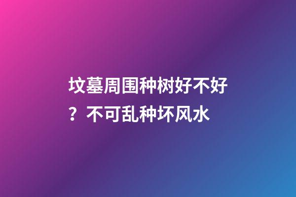 坟墓周围种树好不好？不可乱种坏风水