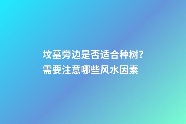坟墓旁边是否适合种树？需要注意哪些风水因素