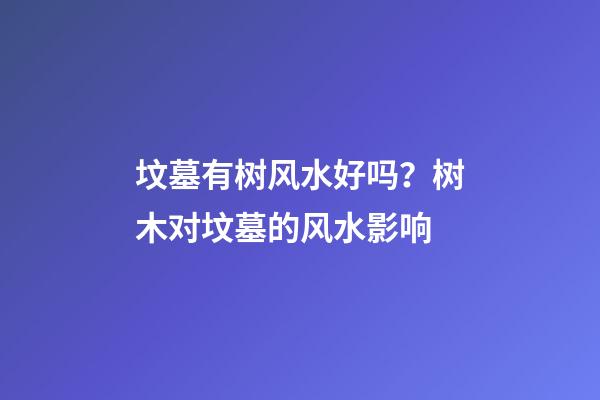 坟墓有树风水好吗？树木对坟墓的风水影响