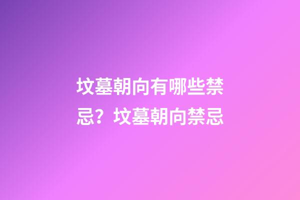 坟墓朝向有哪些禁忌？坟墓朝向禁忌