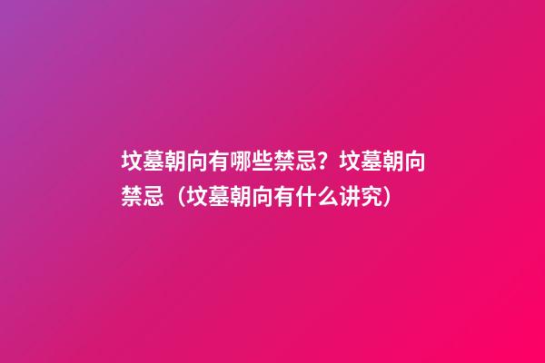 坟墓朝向有哪些禁忌？坟墓朝向禁忌（坟墓朝向有什么讲究）