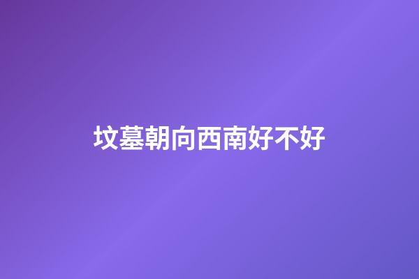 坟墓朝向西南好不好