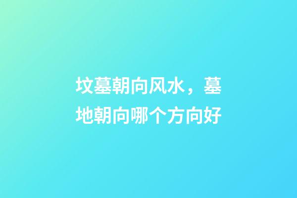 坟墓朝向风水，墓地朝向哪个方向好