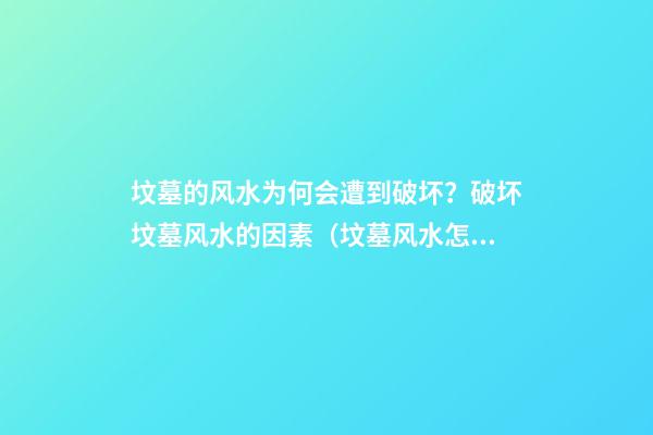 坟墓的风水为何会遭到破坏？破坏坟墓风水的因素（坟墓风水怎么破坏）