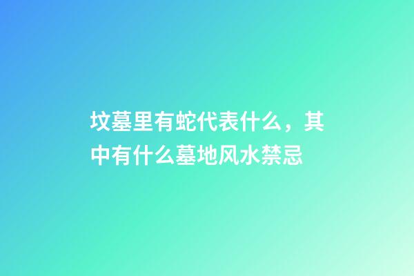 坟墓里有蛇代表什么，其中有什么墓地风水禁忌