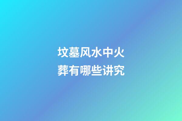 坟墓风水中火葬有哪些讲究