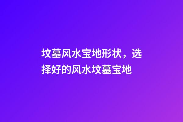 坟墓风水宝地形状，选择好的风水坟墓宝地