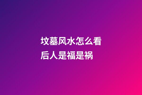坟墓风水怎么看后人是福是祸