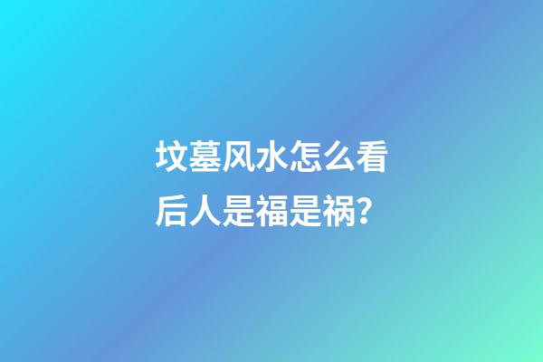 坟墓风水怎么看后人是福是祸？