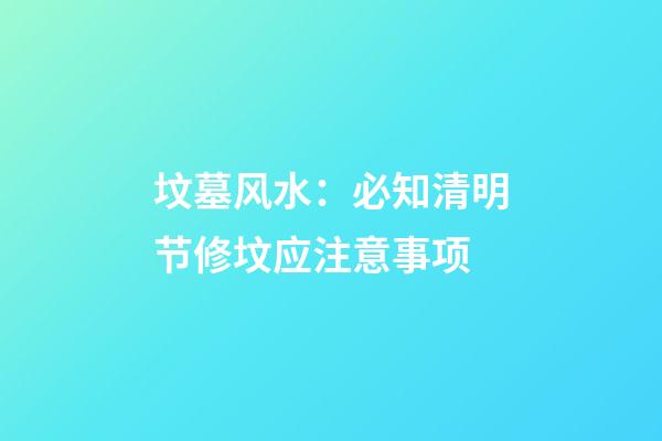 坟墓风水：必知清明节修坟应注意事项