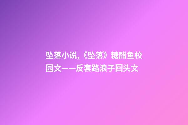 坠落小说,《坠落》糖醋鱼校园文——反套路浪子回头文-第1张-观点-玄机派