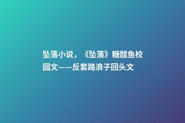 坠落小说，《坠落》糖醋鱼校园文——反套路浪子回头文-第1张-观点-玄机派