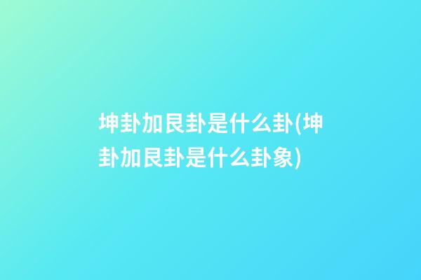 坤卦加艮卦是什么卦(坤卦加艮卦是什么卦象)