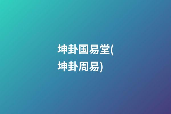 坤卦国易堂(坤卦周易)