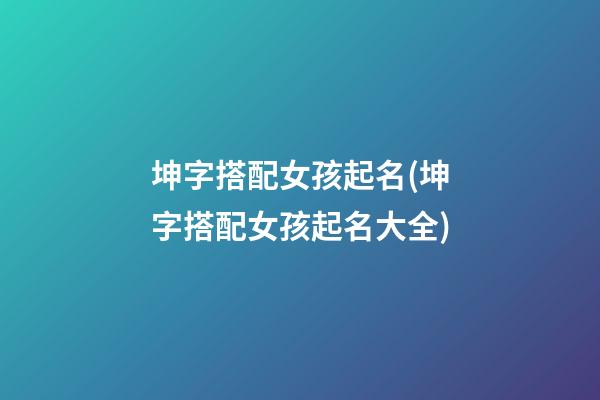 坤字搭配女孩起名(坤字搭配女孩起名大全)