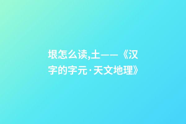 垠怎么读,土——《汉字的字元·天文地理》-第1张-观点-玄机派