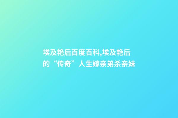 埃及艳后百度百科,埃及艳后的“传奇”人生嫁亲弟杀亲妹-第1张-观点-玄机派