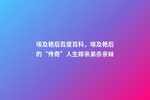 埃及艳后百度百科，埃及艳后的“传奇”人生嫁亲弟杀亲妹-第1张-观点-玄机派