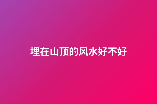 埋在山顶的风水好不好