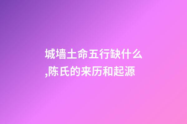 城墙土命五行缺什么,陈氏的来历和起源-第1张-观点-玄机派