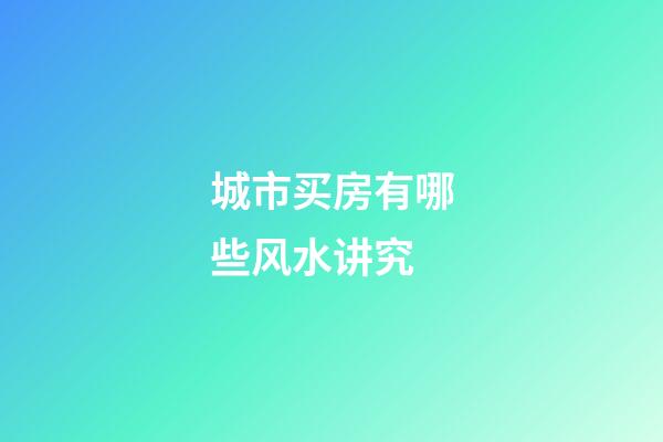 城市买房有哪些风水讲究