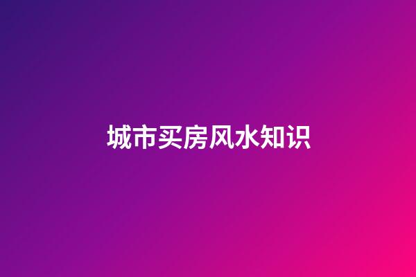 城市买房风水知识