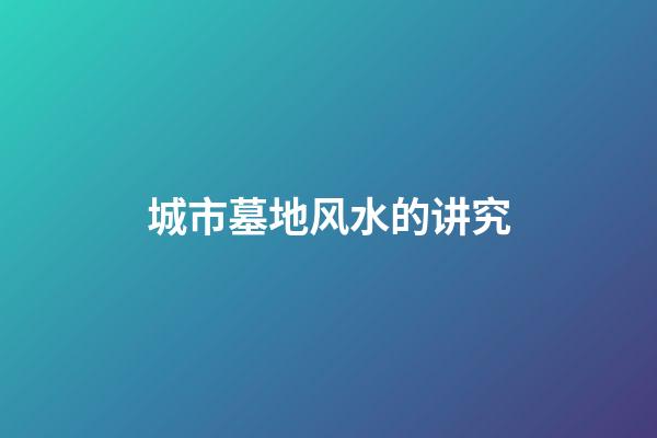 城市墓地风水的讲究