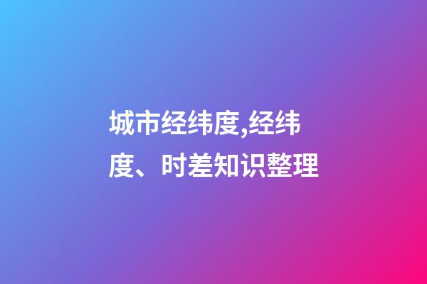 城市经纬度,经纬度、时差知识整理(理解与应用)-第1张-观点-玄机派