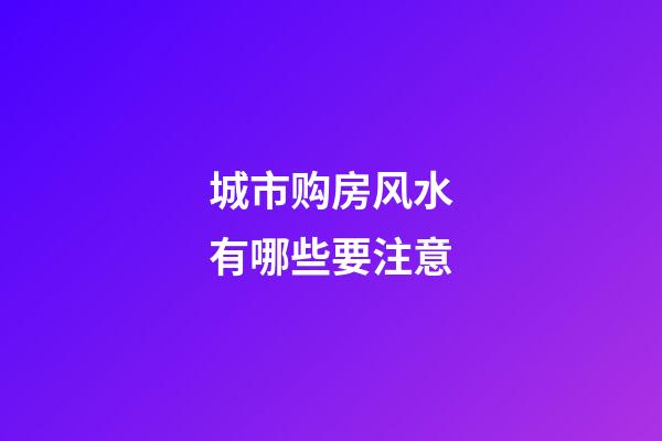 城市购房风水有哪些要注意