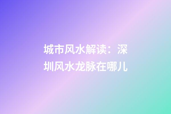 城市风水解读：深圳风水龙脉在哪儿