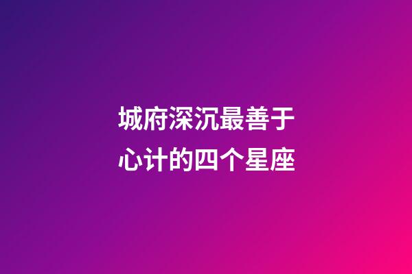 城府深沉最善于心计的四个星座-第1张-星座运势-玄机派