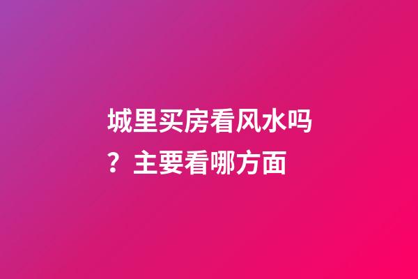 城里买房看风水吗？主要看哪方面