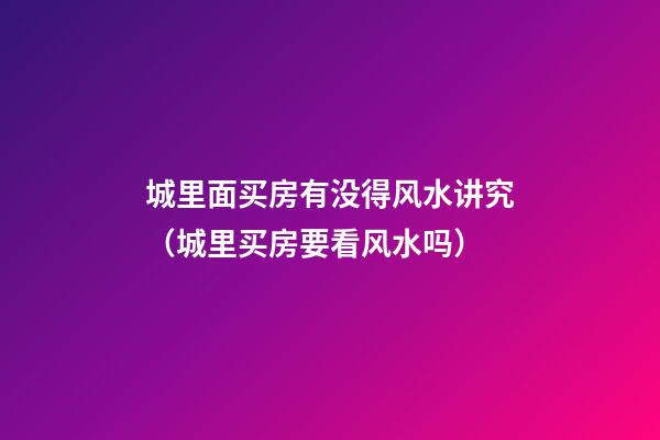 城里面买房有没得风水讲究（城里买房要看风水吗）