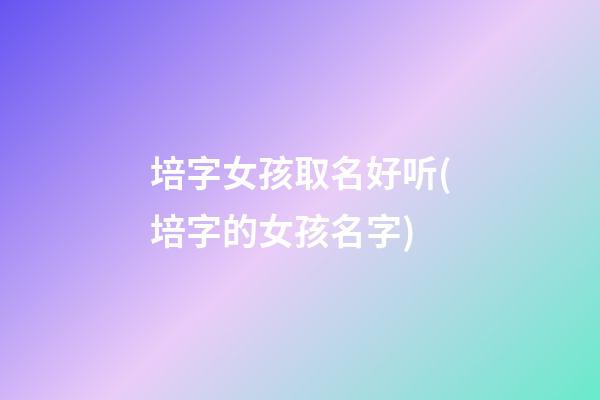 培字女孩取名好听(培字的女孩名字)