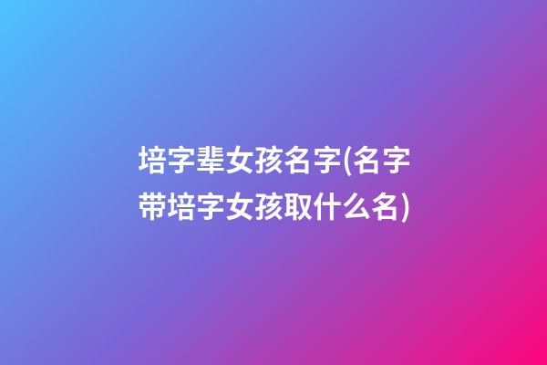 培字辈女孩名字(名字带培字女孩取什么名)