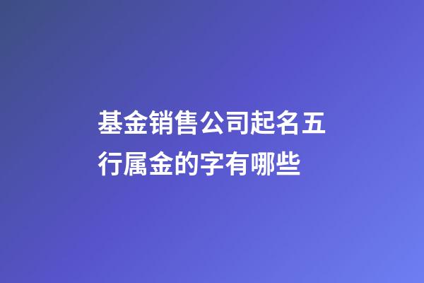 基金销售公司起名五行属金的字有哪些-第1张-公司起名-玄机派