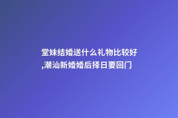 堂妹结婚送什么礼物比较好,潮汕新婚婚后择日要回门-第1张-观点-玄机派