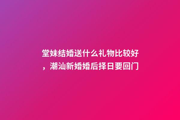 堂妹结婚送什么礼物比较好，潮汕新婚婚后择日要回门-第1张-观点-玄机派