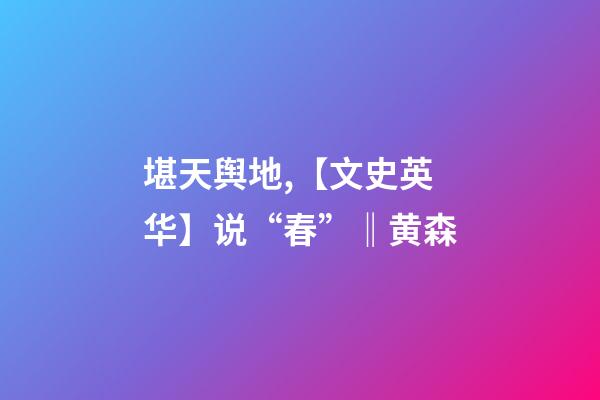 堪天舆地,【文史英华】说“春”‖黄森-第1张-观点-玄机派