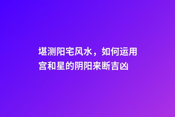 堪测阳宅风水，如何运用宫和星的阴阳来断吉凶