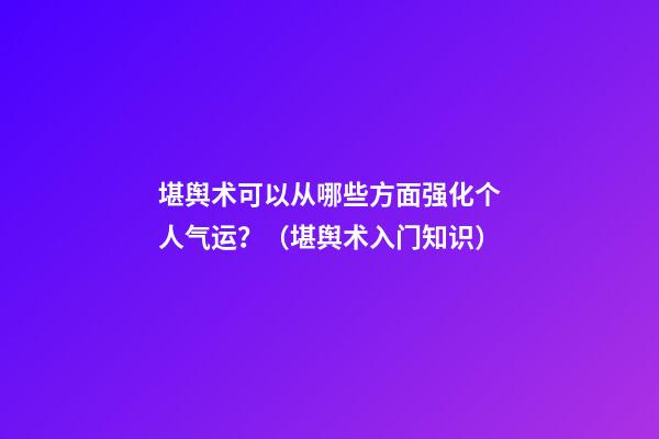 堪舆术可以从哪些方面强化个人气运？（堪舆术入门知识）