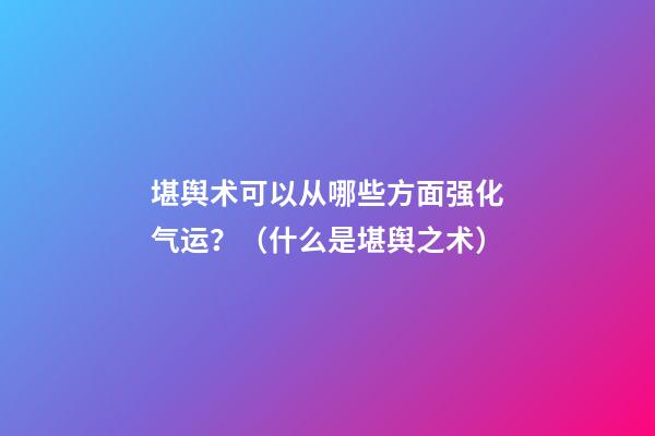 堪舆术可以从哪些方面强化气运？（什么是堪舆之术）