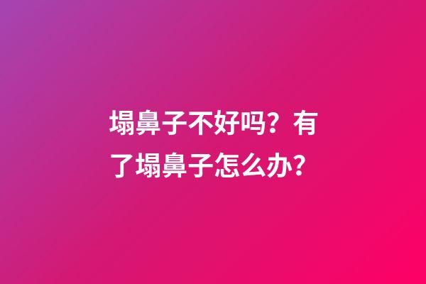 塌鼻子不好吗？有了塌鼻子怎么办？