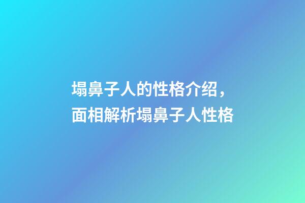 塌鼻子人的性格介绍，面相解析塌鼻子人性格