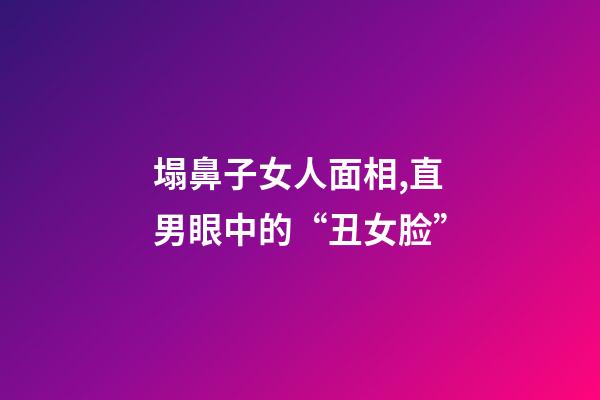 塌鼻子女人面相,直男眼中的“丑女脸”-第1张-观点-玄机派