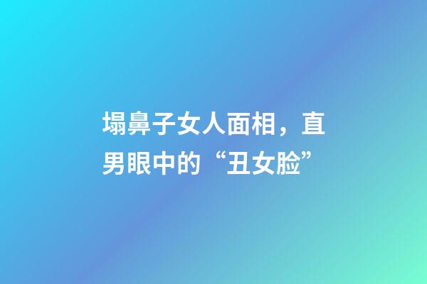塌鼻子女人面相，直男眼中的“丑女脸”-第1张-观点-玄机派