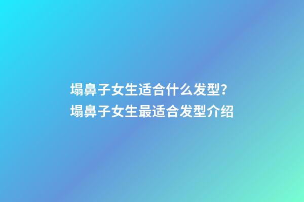 塌鼻子女生适合什么发型？塌鼻子女生最适合发型介绍