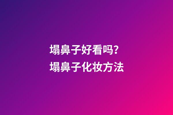 塌鼻子好看吗？塌鼻子化妆方法